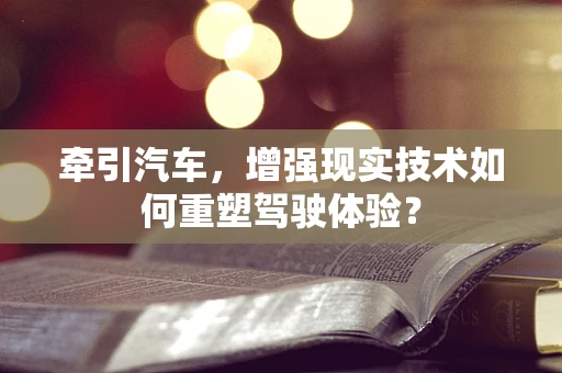 牵引汽车，增强现实技术如何重塑驾驶体验？