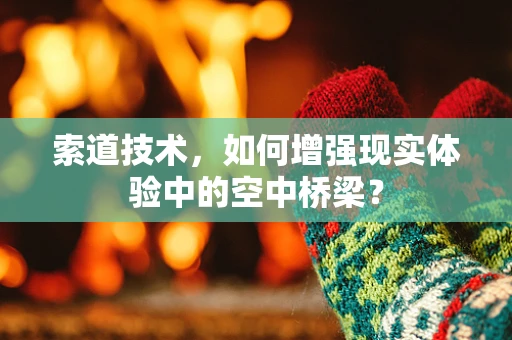 索道技术，如何增强现实体验中的空中桥梁？