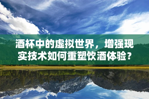 酒杯中的虚拟世界，增强现实技术如何重塑饮酒体验？