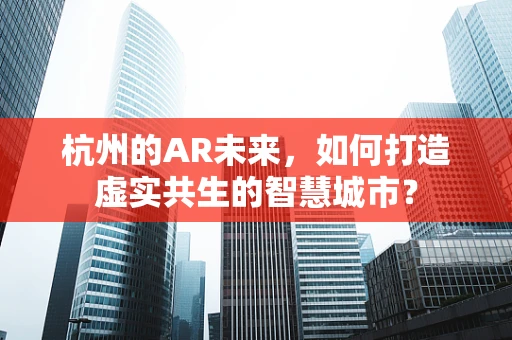 杭州的AR未来，如何打造虚实共生的智慧城市？