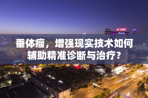 垂体瘤，增强现实技术如何辅助精准诊断与治疗？