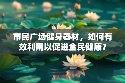 市民广场健身器材，如何有效利用以促进全民健康？