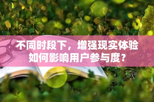 不同时段下，增强现实体验如何影响用户参与度？