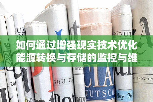 如何通过增强现实技术优化能源转换与存储的监控与维护？