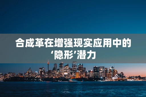 合成革在增强现实应用中的‘隐形’潜力