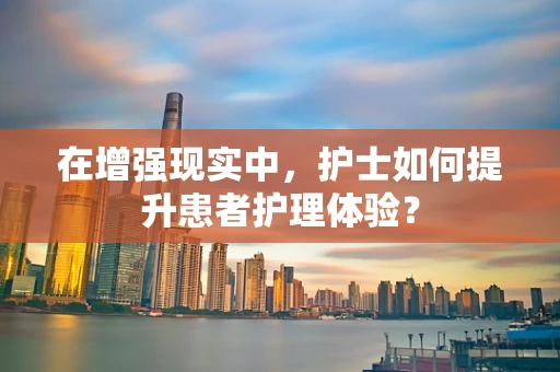 在增强现实中，护士如何提升患者护理体验？