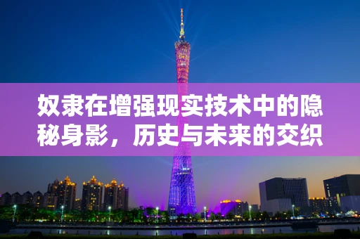 奴隶在增强现实技术中的隐秘身影，历史与未来的交织