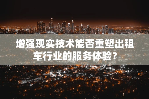 增强现实技术能否重塑出租车行业的服务体验？