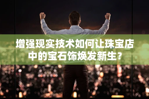 增强现实技术如何让珠宝店中的宝石饰焕发新生？