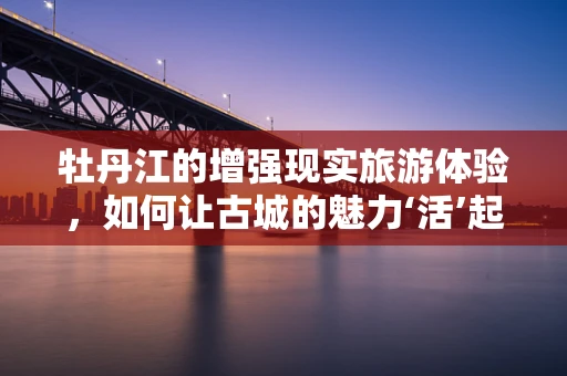 牡丹江的增强现实旅游体验，如何让古城的魅力‘活’起来？