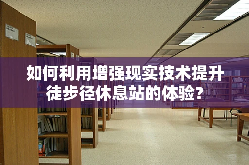 如何利用增强现实技术提升徒步径休息站的体验？
