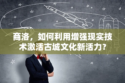 商洛，如何利用增强现实技术激活古城文化新活力？