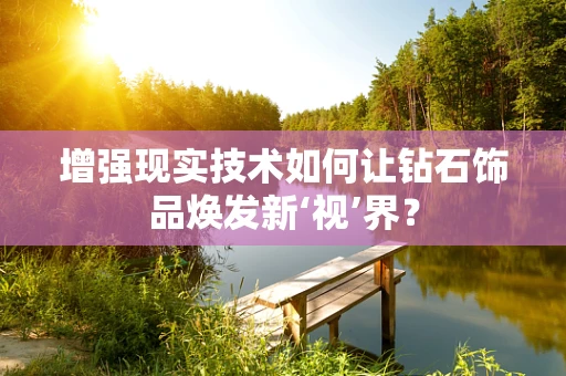 增强现实技术如何让钻石饰品焕发新‘视’界？