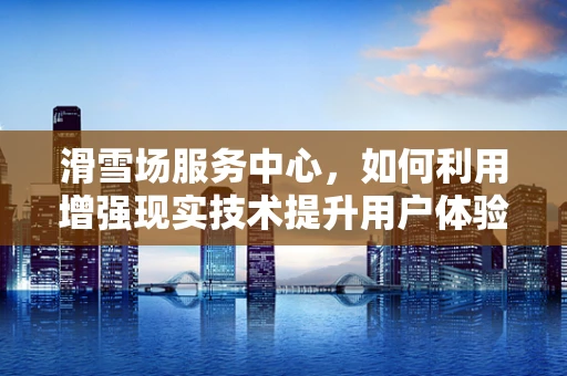 滑雪场服务中心，如何利用增强现实技术提升用户体验？