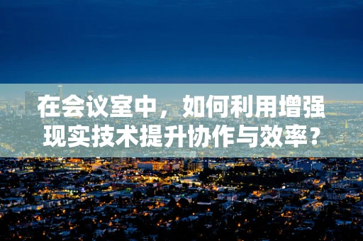 在会议室中，如何利用增强现实技术提升协作与效率？