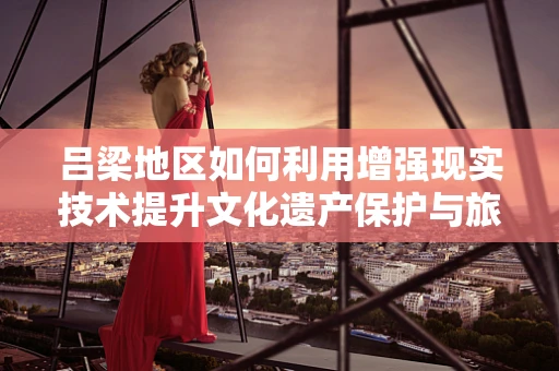 吕梁地区如何利用增强现实技术提升文化遗产保护与旅游体验？