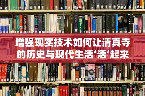 增强现实技术如何让清真寺的历史与现代生活‘活’起来？