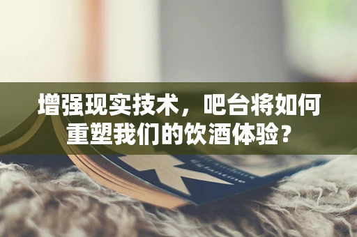 增强现实技术，吧台将如何重塑我们的饮酒体验？
