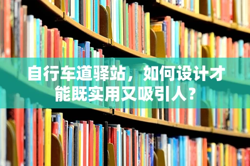 自行车道驿站，如何设计才能既实用又吸引人？