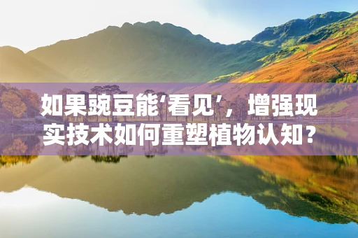 如果豌豆能‘看见’，增强现实技术如何重塑植物认知？