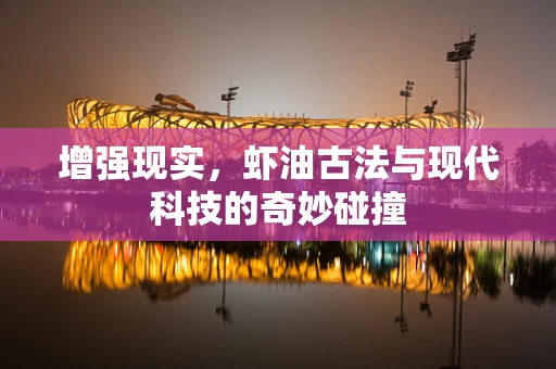 增强现实，虾油古法与现代科技的奇妙碰撞