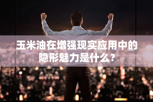 玉米油在增强现实应用中的隐形魅力是什么？