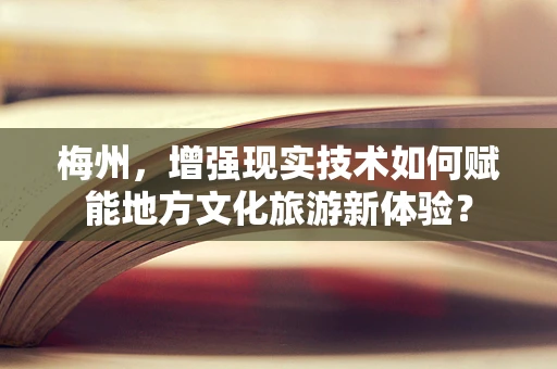 梅州，增强现实技术如何赋能地方文化旅游新体验？
