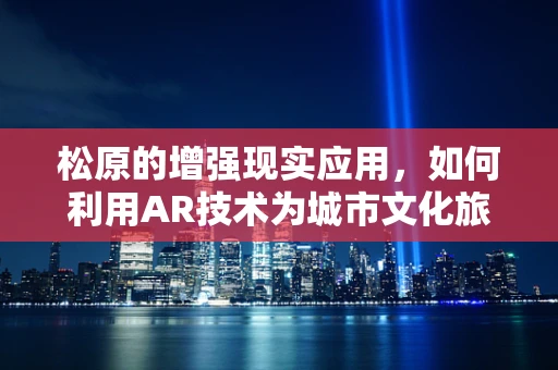 松原的增强现实应用，如何利用AR技术为城市文化旅游注入新活力？