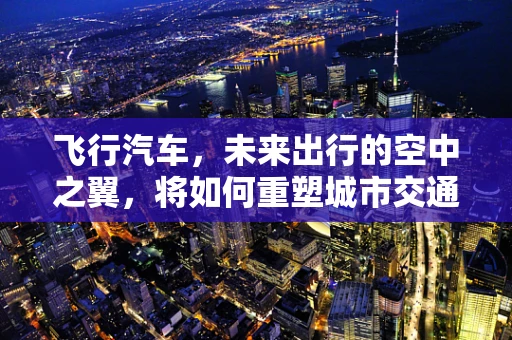 飞行汽车，未来出行的空中之翼，将如何重塑城市交通？