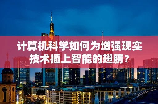 计算机科学如何为增强现实技术插上智能的翅膀？