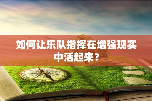 如何让乐队指挥在增强现实中活起来？