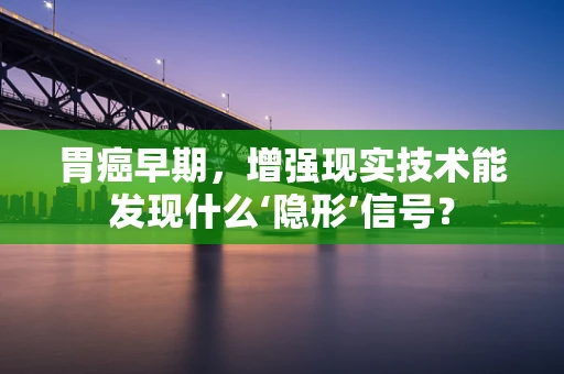 胃癌早期，增强现实技术能发现什么‘隐形’信号？