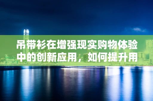 吊带衫在增强现实购物体验中的创新应用，如何提升用户体验与商品展示？