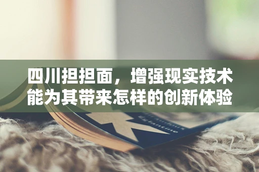 四川担担面，增强现实技术能为其带来怎样的创新体验？