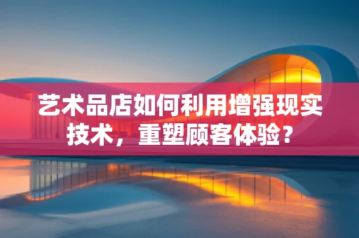 艺术品店如何利用增强现实技术，重塑顾客体验？