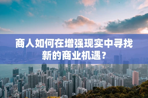 商人如何在增强现实中寻找新的商业机遇？