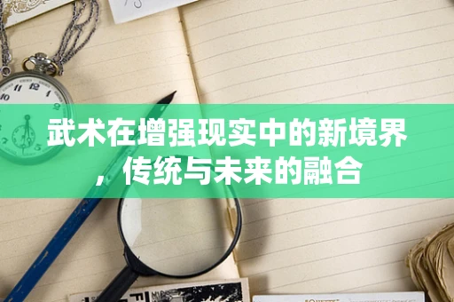 武术在增强现实中的新境界，传统与未来的融合