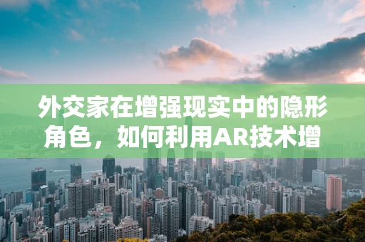 外交家在增强现实中的隐形角色，如何利用AR技术增强国际交流的深度与广度？
