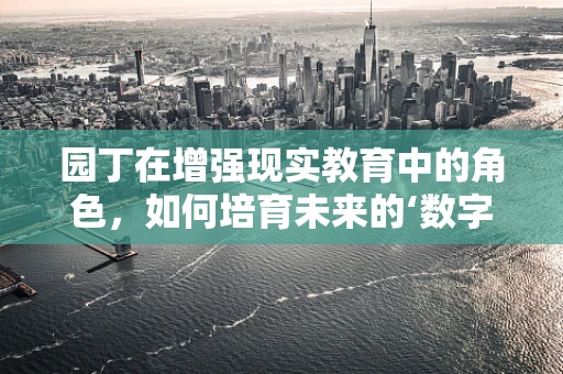 园丁在增强现实教育中的角色，如何培育未来的‘数字小树’？