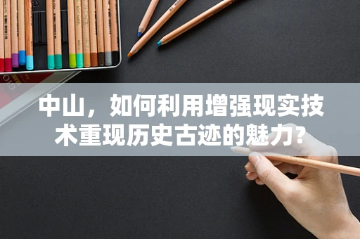 中山，如何利用增强现实技术重现历史古迹的魅力？