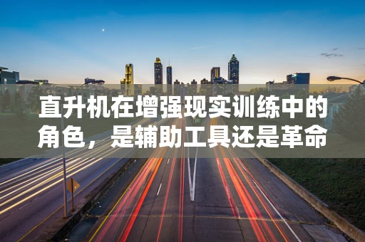 直升机在增强现实训练中的角色，是辅助工具还是革命性平台？