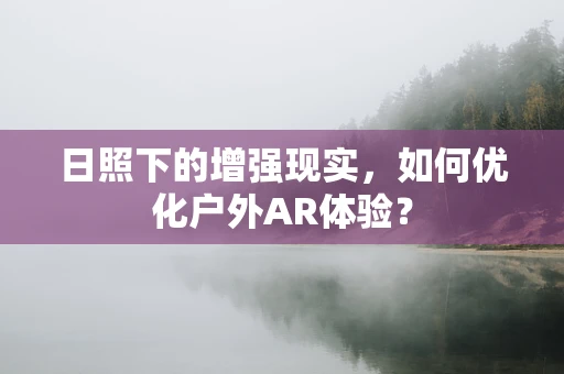日照下的增强现实，如何优化户外AR体验？