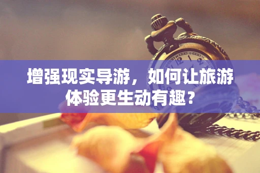 增强现实导游，如何让旅游体验更生动有趣？