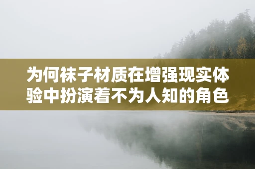 为何袜子材质在增强现实体验中扮演着不为人知的角色？