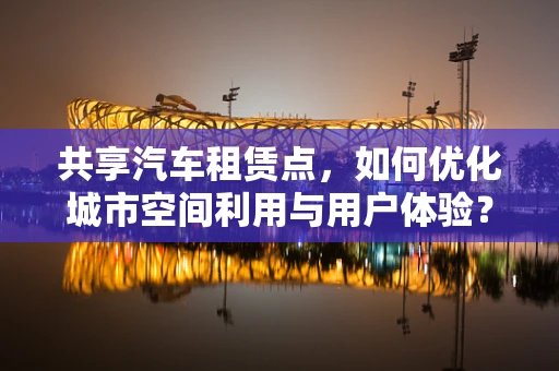 共享汽车租赁点，如何优化城市空间利用与用户体验？