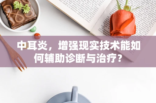 中耳炎，增强现实技术能如何辅助诊断与治疗？