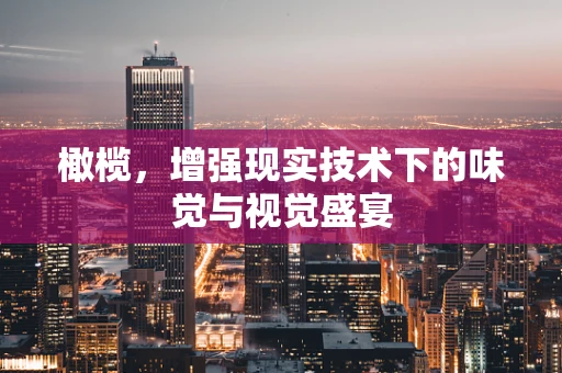 橄榄，增强现实技术下的味觉与视觉盛宴