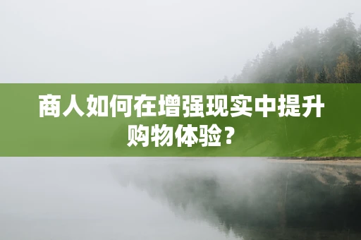 商人如何在增强现实中提升购物体验？