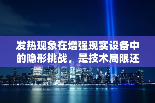 发热现象在增强现实设备中的隐形挑战，是技术局限还是用户体验的牺牲？