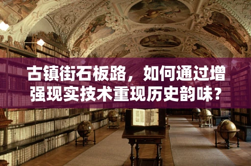 古镇街石板路，如何通过增强现实技术重现历史韵味？